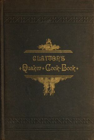 [Gutenberg 38823] • Clayton's Quaker Cook-Book / Being a Practical Treatise on the Culinary Art Adapted to the Tastes and Wants of All Classes